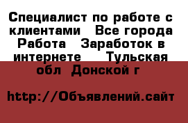 Специалист по работе с клиентами - Все города Работа » Заработок в интернете   . Тульская обл.,Донской г.